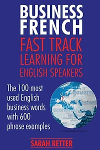 Business French: Fast Track Learning for English Speakers: The 100 most used English business words with 600 phrase examples.