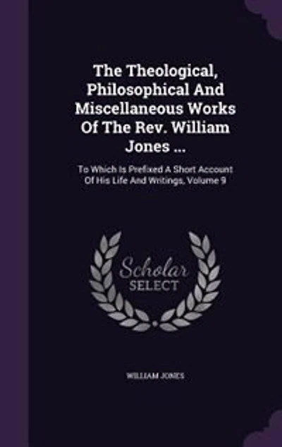 the Theological, Philosophical and Miscellaneous Works of Rev. William Jones ...: To Which Is Prefixed a Short Account His Life Writings, Volume 9