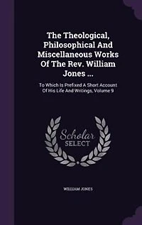 the Theological, Philosophical and Miscellaneous Works of Rev. William Jones ...: To Which Is Prefixed a Short Account His Life Writings, Volume 9