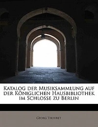 Katalog der Musiksammlung auf Königlichen Hausbibliothek im Schlosse zu Berlin (Classic Reprint)