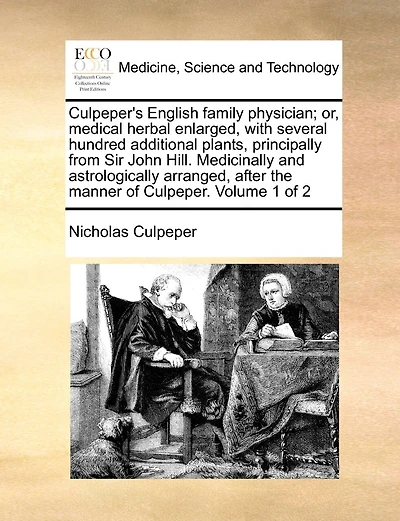 Culpeper's English family physician; or, medical herbal enlarged, with several hundred additional plants, principally from Sir John Hill. Medicinally and astrologically arranged, after the manner of Culpeper. Volume 1 of 2