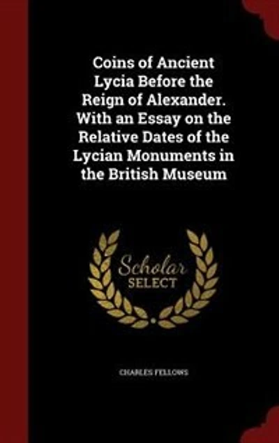 Coins of Ancient Lycia Before the Reign of Alexander. With an Essay on the Relative Dates of the Lycian Monuments in the British Museum