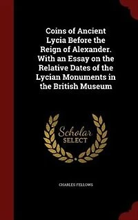 Coins of Ancient Lycia Before the Reign of Alexander. With an Essay on the Relative Dates of the Lycian Monuments in the British Museum