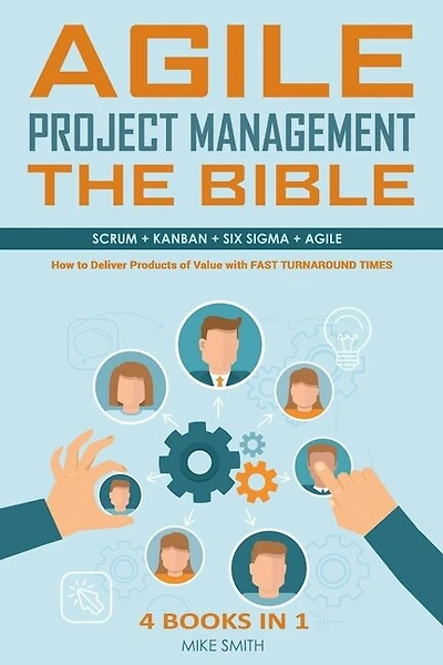 Agile Project Management The Bible: How to Deliver Products of Value with FAST TURNAROUND TIMES: Scrum, Kanban, Lean Six Sigma, Agile. 4 Books in 1
