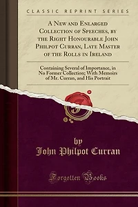 A New and Enlarged Collection of Speeches, by the Right Honourable John Philpot Curran, Late Master Rolls Ireland: Containing Several Importance, No Former Collection; With Memoirs Mr. His Port