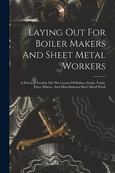 Laying Out For Boiler Makers And Sheet Metal Workers; A Practical Treatise On The Layout Of Boilers, Stacks, Tanks, Pipes, Elbows, And Miscellaneous Sheet Metal Work