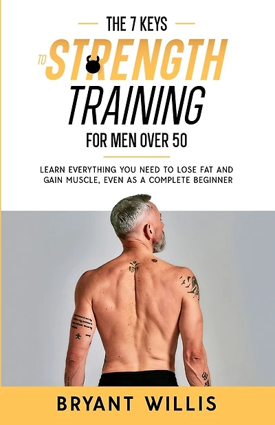 The seven keys to strength training for men over 50: Learn everything you need to lose fat and gain muscle, even as a complete beginner