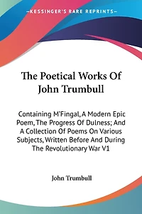 The Poetical Works Of John Trumbull: Containing M'Fingal, A Modern Epic Poem, The Progress Of Dulness; And A Collection Of Poems On Various Subjects, Written Before And During The Revolutionary War V1