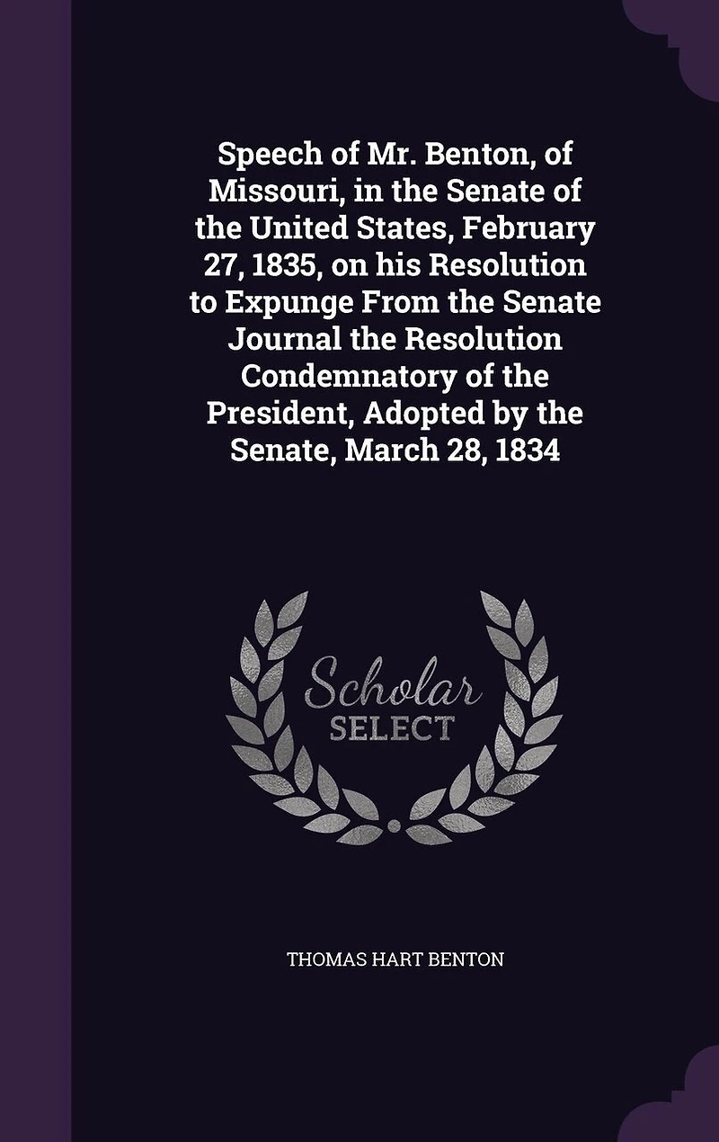Speech of Mr. Benton, Missouri, the Senate United States, February 27, 1835, on His Resolution to Expunge From Journal Condemnatory President, Adopted by Senate, March 28, 1834 (Classic Reprint)