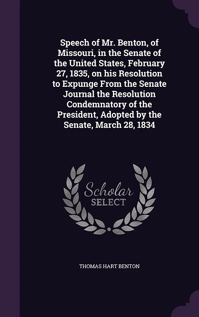 Speech of Mr. Benton, Missouri, the Senate United States, February 27, 1835, on His Resolution to Expunge From Journal Condemnatory President, Adopted by Senate, March 28, 1834 (Classic Reprint)