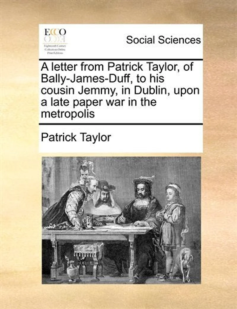 A Letter From Patrick Taylor, Of Bally-james-duff, To His Cousin Jemmy, In Dublin, Upon A Late Paper War In The Metropolis
