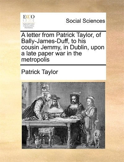 A Letter From Patrick Taylor, Of Bally-james-duff, To His Cousin Jemmy, In Dublin, Upon A Late Paper War In The Metropolis