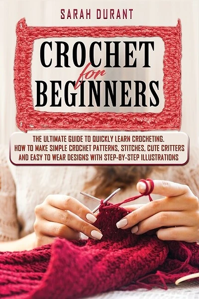 Crochet For Beginners: The Ultimate Guide To Quickly Learn Crocheting, How To Make Simple Crochet Patterns, Stitches, Cute