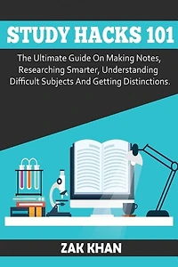 Study Hacks 101: The Ultimate Guide On Making Notes, Researching Smarter, Understanding Difficult Subjects And Getting Distinctions