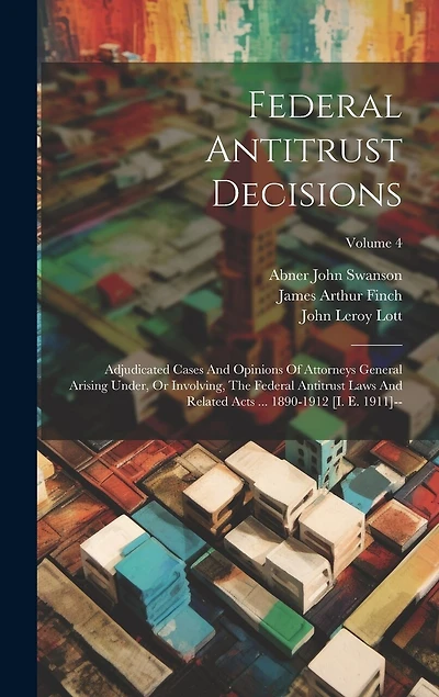 Federal Antitrust Decisions: Adjudicated Cases And Opinions Of Attorneys General Arising Under, Or Involving, The Federal Antitrust Laws And Related Acts ... 1890-1912 [i. E. 1911]--; Volume 4