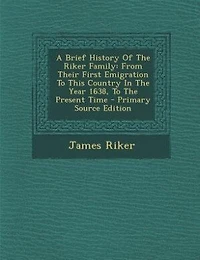 A Brief History Of The Riker Family: From Their First Emigration To This Country Year 1638, Present Time