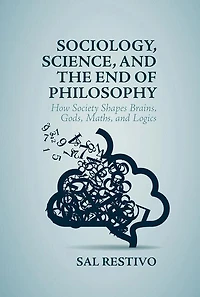 Sociology, Science, And The End Of Philosophy: How Society Shapes Brains, Gods, Maths, Logics