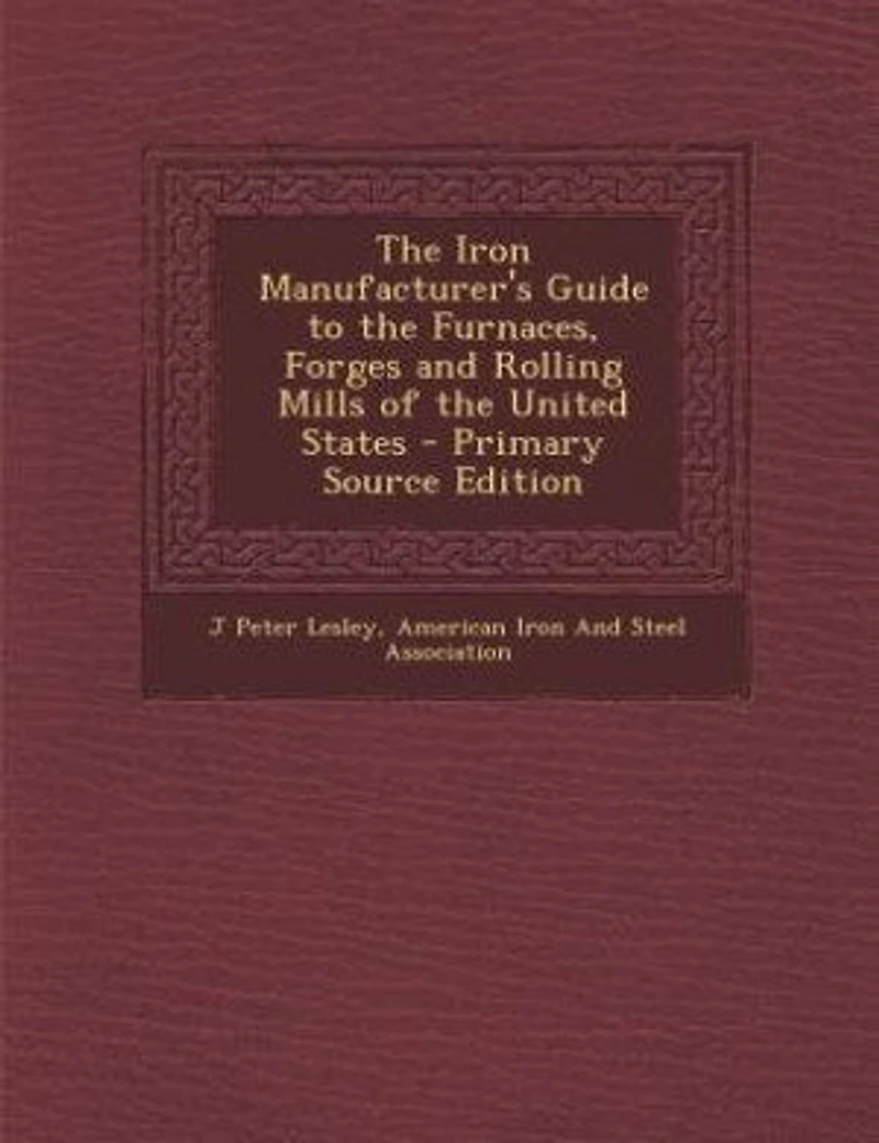 the Iron Manufacturer's Guide to Furnaces, Forges and Rolling Mills of United States