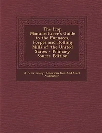 the Iron Manufacturer's Guide to Furnaces, Forges and Rolling Mills of United States