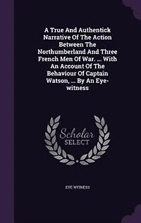 A True And Authentick Narrative Of The Action Between Northumberland Three French Men War. ... With An Account Behaviour Captain Watson, By Eye-witness