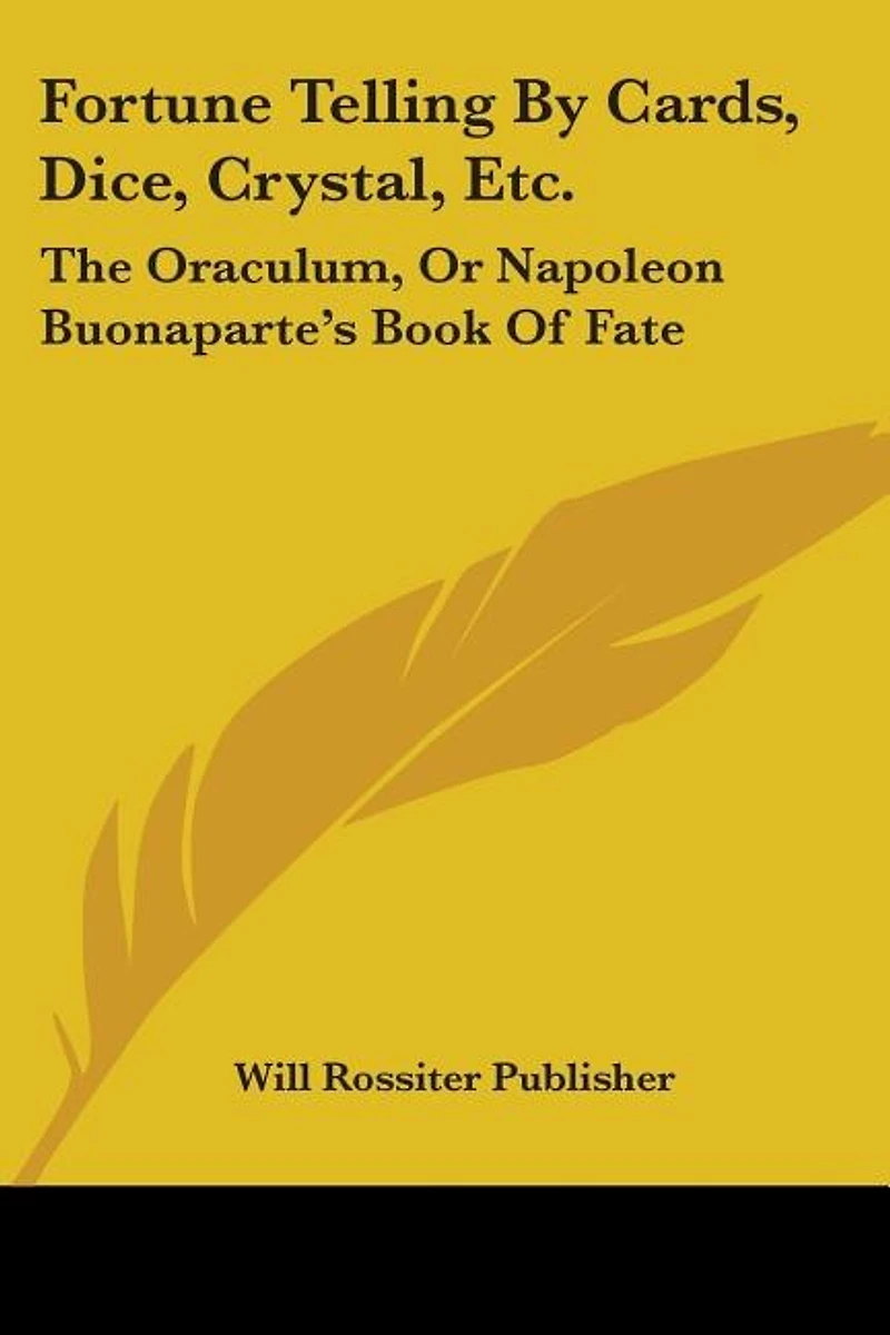 Fortune Telling By Cards, Dice, Crystal, Etc.: The Oraculum, Or Napoleon Buonaparte's Book Of Fate