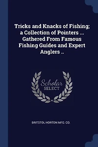 Tricks and Knacks of Fishing; a Collection Pointers ... Gathered From Famous Fishing Guides Expert Anglers ..
