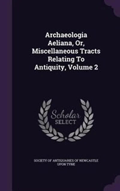 Archaeologia Aeliana, Or, Miscellaneous Tracts Relating To Antiquity, Volume 2