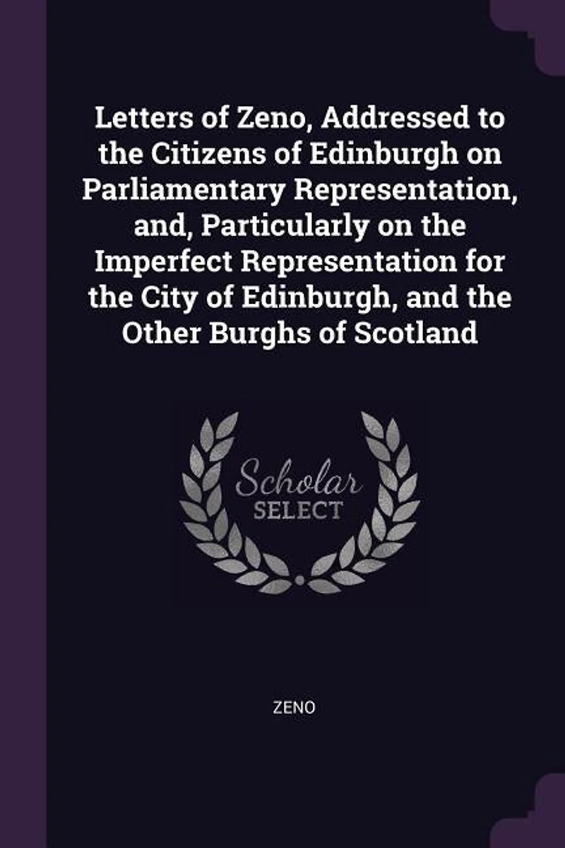 Letters of Zeno, Addressed to the Citizens Edinburgh, on Parliamentary Representation; And, Particularly, Imperfect Representation for City and Other Burghs Scotland (Classic Reprint)