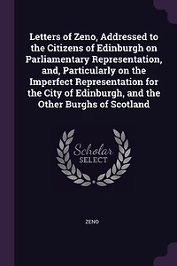 Letters of Zeno, Addressed to the Citizens Edinburgh, on Parliamentary Representation; And, Particularly, Imperfect Representation for City and Other Burghs Scotland (Classic Reprint)