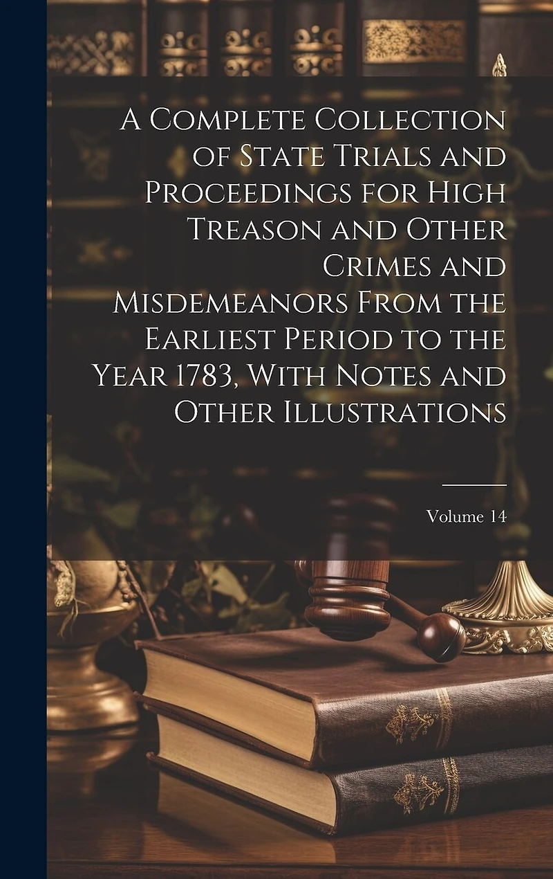 A Complete Collection of State Trials and Proceedings for High Treason and Other Crimes and Misdemeanors From the Earliest Period to the Year 1783, With Notes and Other Illustrations; Volume 14