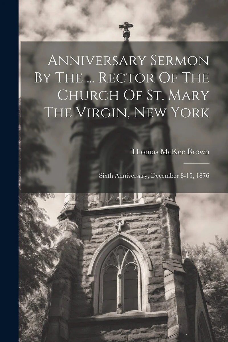 Anniversary Sermon By The ... Rector Of The Church Of St. Mary The Virgin, New York: Sixth Anniversary, December 8-15, 1876
