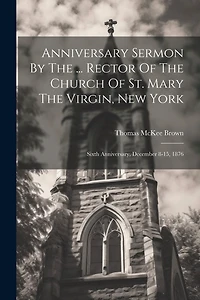 Anniversary Sermon By The ... Rector Of The Church Of St. Mary The Virgin, New York: Sixth Anniversary, December 8-15, 1876