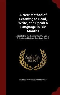 a New Method of Learning to Read, Write, and Speak Language Six Months: Adapted the German for Use Schools Private Teachers, Part 1