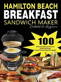 Hamilton Beach Breakfast Sandwich Maker Cookbook for Beginners: 100 Effortless & Delicious Sandwich