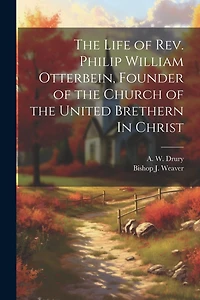 The Life of Rev. Philip William Otterbein, Founder of the Church of the United Brethern In Christ