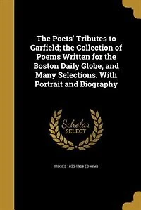 the Poets' Tributes to Garfield; Collection of Poems Written for Boston Daily Globe, and Many Selections. With Portrait Biography