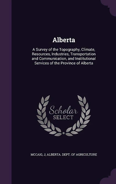 Alberta: A Survey of the Topography, Climate, Resources, Industries, Transportation and Communication, and Institutional Services of the Province of Alberta