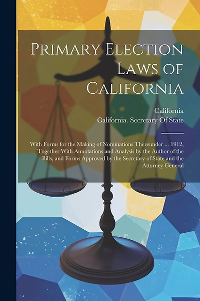 Primary Election Laws of California: With Forms for the Making of Nominations Thereunder ... 1912, Together With Annotations and Analysis by the Author of the Bills, and Forms Approved by the Secretary of State and the Attorney General