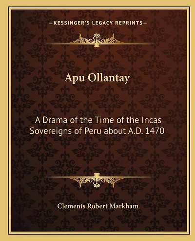 Apu Ollantay: A Drama of the Time of the Incas Sovereigns of Peru about A.D. 1470