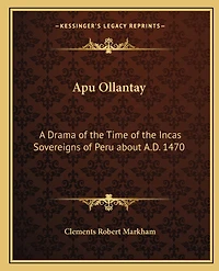 Apu Ollantay: A Drama of the Time of the Incas Sovereigns of Peru about A.D. 1470