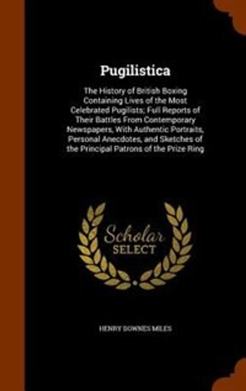Pugilistica: The History of British Boxing Containing Lives of the Most Celebrated Pugilists; Full Reports of Th