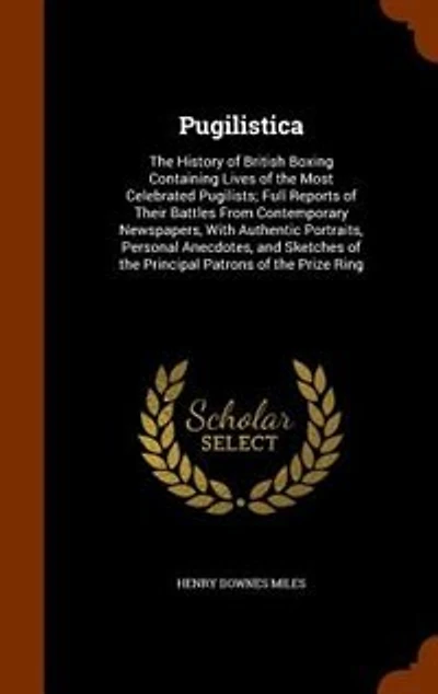 Pugilistica: The History of British Boxing Containing Lives of the Most Celebrated Pugilists; Full Reports of Th