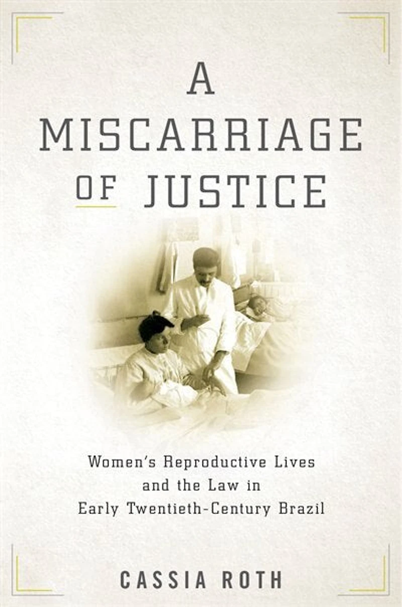 A Miscarriage of Justice: Women’s Reproductive Lives and the Law Early Twentieth-Century Brazil
