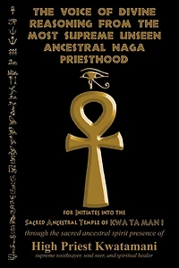 The Voice of Divine Reasoning from the Most Supreme Unseen Ancestral Naga Priesthood: for Initiates into the Sacred Ancestral Temple of KWA TA MAN I
