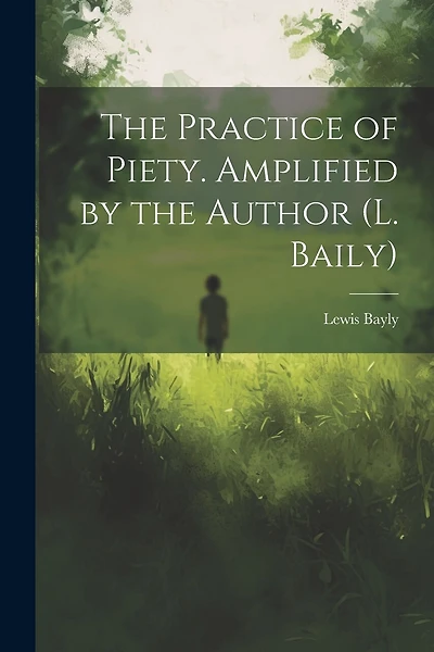The Practice of Piety. Amplified by the Author (L. Baily)