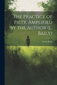 The Practice of Piety. Amplified by the Author (L. Baily)