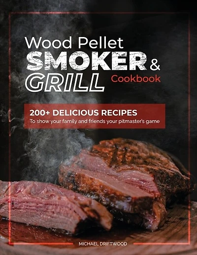 Wood Pellet Smoker And Grill Cookbook: 200+ Delicious Recipes To Show Your Family And Friends Your Pitmaster's Skills