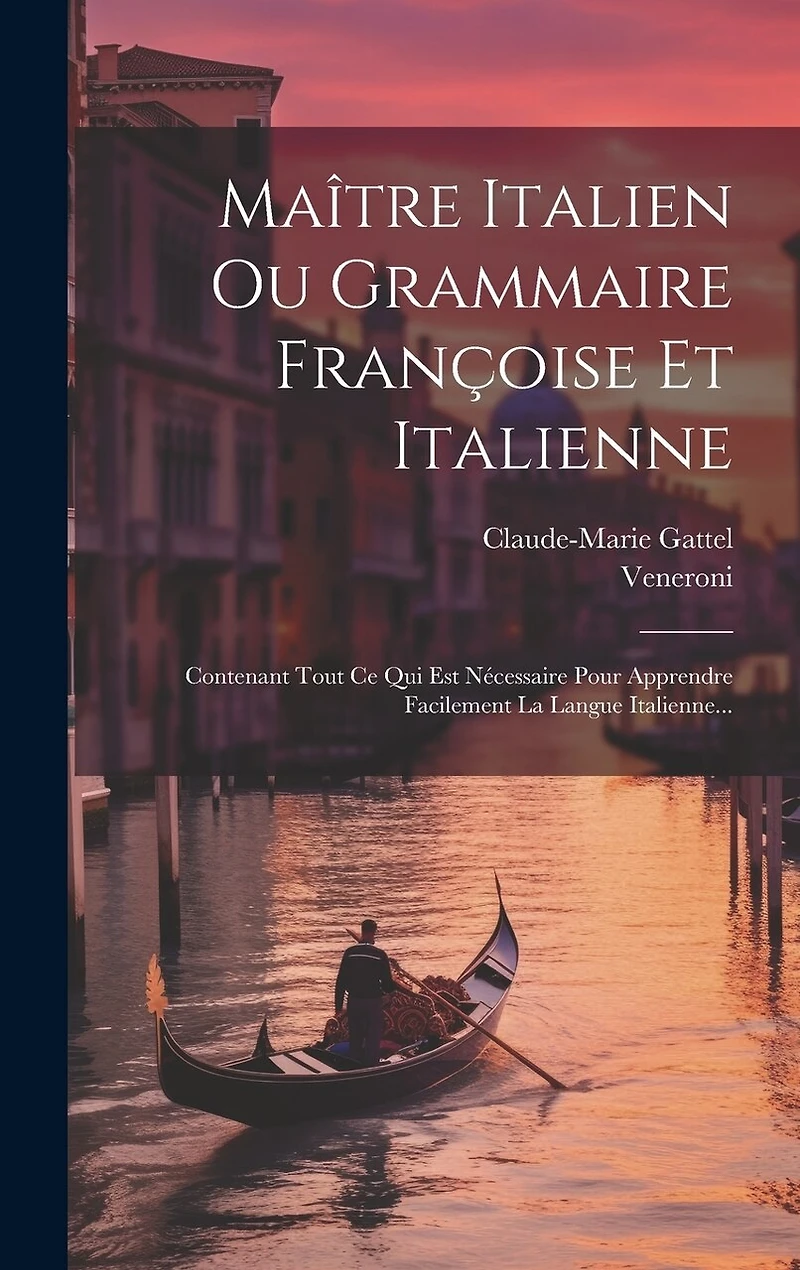 Maître Italien Ou Grammaire Françoise Et Italienne: Contenant Tout Ce Qui Est Nécessaire Pour Apprendre Facilement La Langue Italienne