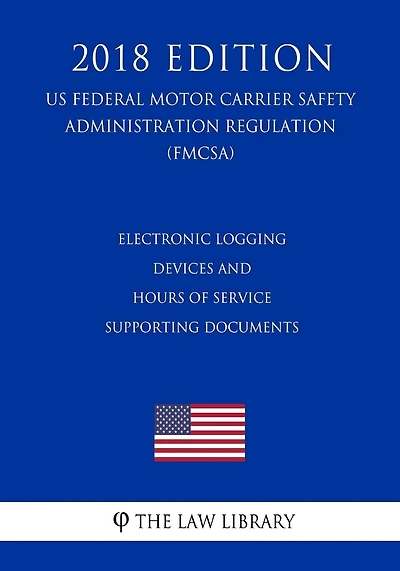Electronic Logging Devices and Hours of Service Supporting Documents (US Federal Motor Carrier Safety Administration Regulation) (FMCSA) (2018 Edition)