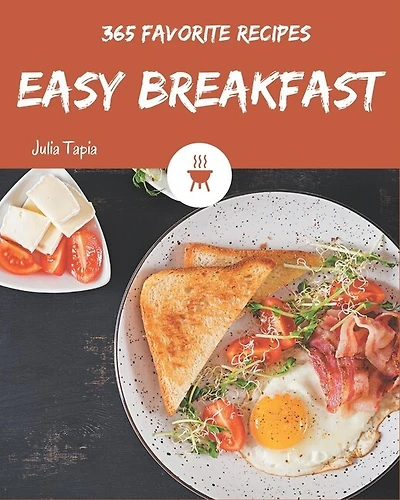 365 Favorite Easy Breakfast Recipes: Easy Breakfast Cookbook - All The Best Recipes You Need are Here!